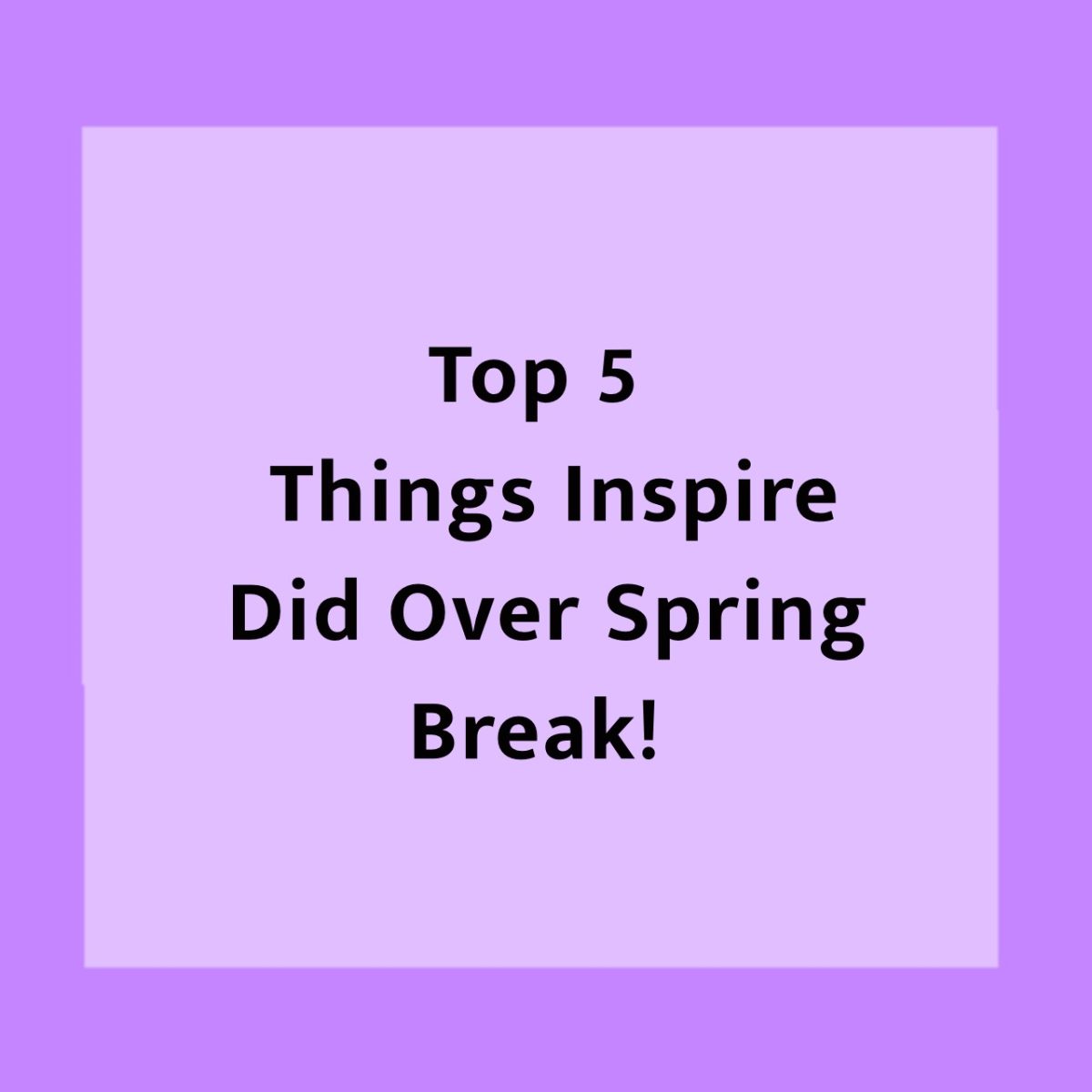 Top 5 Things Inspire Did Over Spring Break!